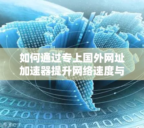 如何通过专上国外网址加速器提升网络速度与用户体验