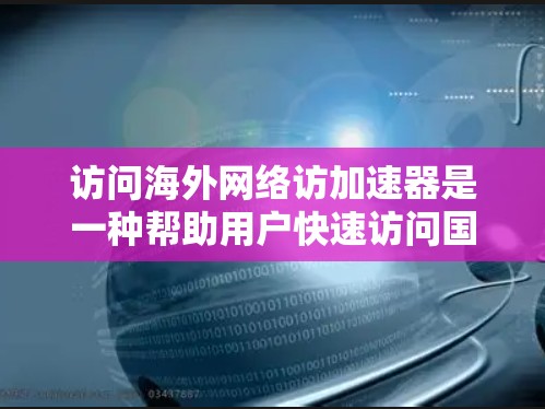 访问海外网络访加速器是一种帮助用户快速访问国际网络环境下的高效工具。以下是一些推荐的加速器，并结合使用方法、优势和注意事项进行详细说明