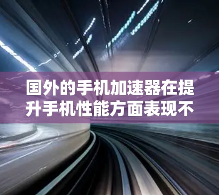 国外的手机加速器在提升手机性能方面表现不错，以下是几种主要的加速器及其功能