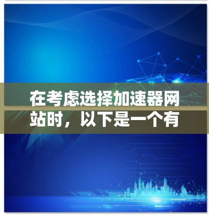 在考虑选择加速器网站时，以下是一个有条理的指南，帮助您做出明智的选择