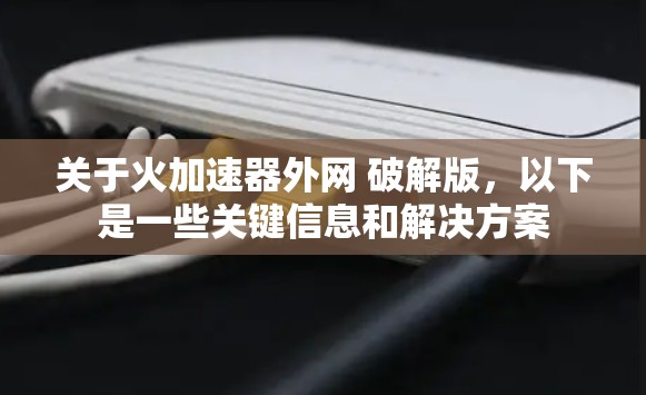 关于火加速器外网 破解版，以下是一些关键信息和解决方案