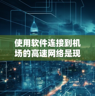 使用软件连接到机场的高速网络是现代出行的重要方式，以下是详细的步骤和注意事项