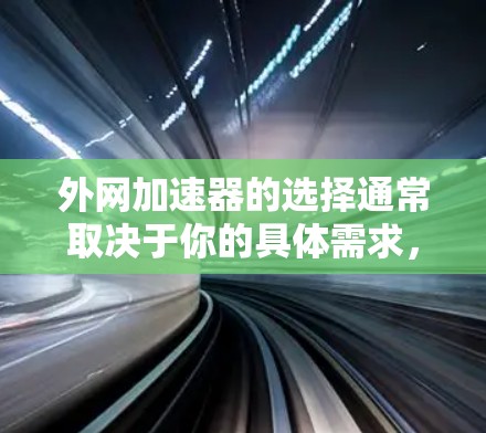 外网加速器的选择通常取决于你的具体需求，包括加速速度、安全性以及是否需要安装软件等。以下是一些常见的外网加速器及其特点，供你参考