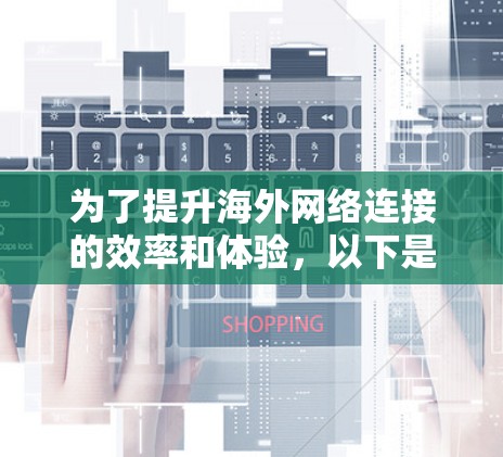 为了提升海外网络连接的效率和体验，以下是一些综合考虑的关键因素及推荐的海外网络加速工具