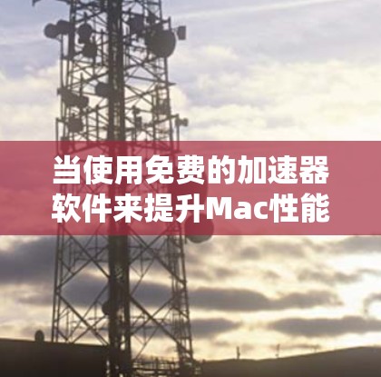 当使用免费的加速器软件来提升Mac性能时，首先需要确保了解软件的使用方法和限制，避免下载未经批准的来源。以下是一些步骤和小贴士