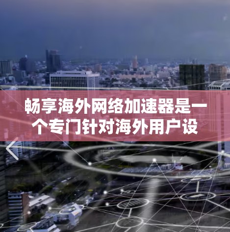 畅享海外网络加速器是一个专门针对海外用户设计的网络加速工具，旨在帮助用户在海外更快地连接互联网。以下是购买和使用的关键考虑因素