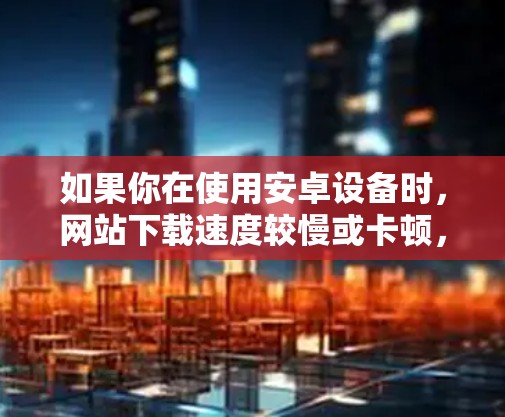 如果你在使用安卓设备时,网站下载速度较慢或卡顿,可以考虑使用一些加速器来提升用户体验。以下是几个常见的安卓加速器推荐 如果你在使用安卓设备时,网站下载速度较慢或卡顿,可以考虑使用一些加速器来提升用户体验。以下是几个常见的安卓加速器推荐