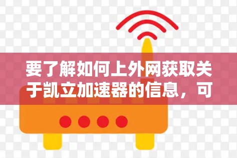 要了解如何上外网获取关于凯立加速器的信息，可以按照以下步骤进行