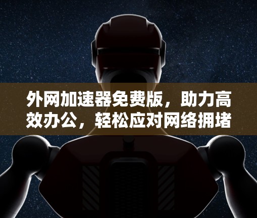 外网加速器免费版，助力高效办公，轻松应对网络拥堵