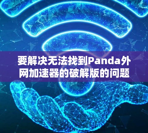 要解决无法找到Panda外网加速器的破解版的问题，可以按照以下步骤进行
