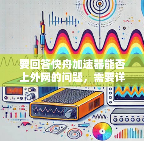 要回答快舟加速器能否上外网的问题，需要详细的分析以下几点