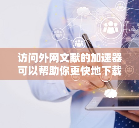 访问外网文献的加速器可以帮助你更快地下载高质量文档。以下是逐步指南