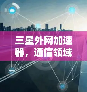 三星外网加速器，通信领域的一把好手