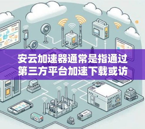 安云加速器通常是指通过第三方平台加速下载或访问网站的工具。以下是对安云加速器是否能上外网的解答
