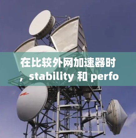 在比较外网加速器时，stability 和 performance 是关键因素。以下是对几个主要加速器的比较和总结