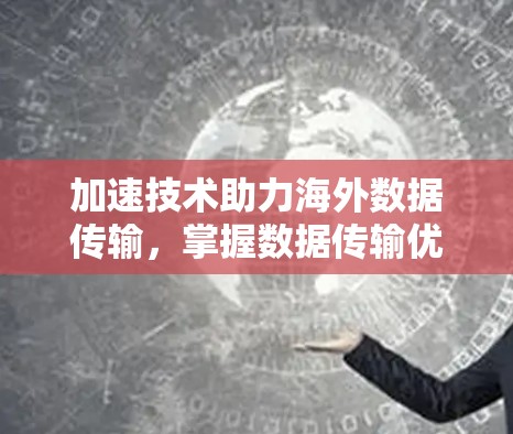 加速技术助力海外数据传输,掌握数据传输优化的核心 加速技术助力海外数据传输,掌握数据传输优化的核心