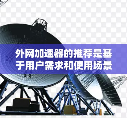 外网加速器的推荐是基于用户需求和使用场景设计的,以下是一些常见的推荐工具和推荐理由 外网加速器的推荐是基于用户需求和使用场景设计的,以下是一些常见的推荐工具和推荐理由