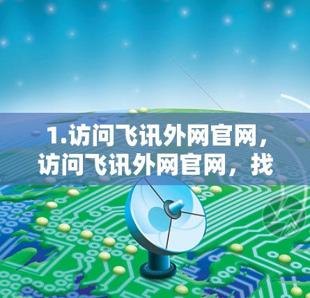 1.访问飞讯外网官网，访问飞讯外网官网，找到需要加速的网站