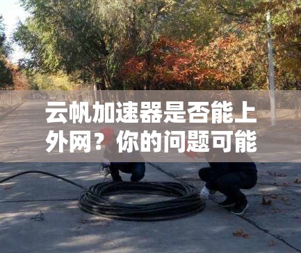云帆加速器是否能上外网?你的问题可能有多种解答 云帆加速器是否能上外网?你的问题可能有多种解答
