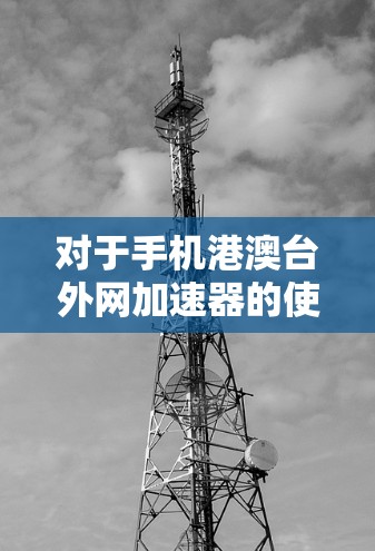 对于手机港澳台外网加速器的使用,以下是一些推荐和建议 对于手机港澳台外网加速器的使用,以下是一些推荐和建议