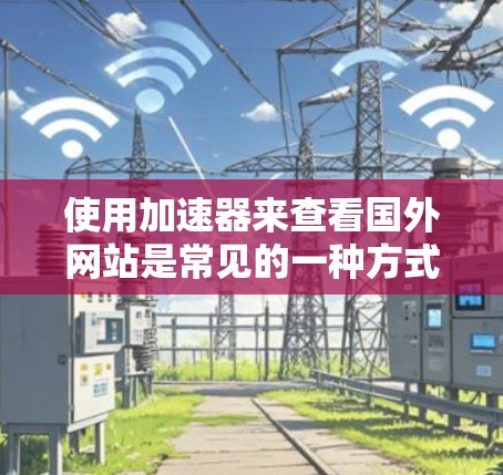 使用加速器来查看国外网站是常见的一种方式,尤其是当网站速度较慢或者存在恶意代码时。但在这个过程中,需要注意以下几点 使用加速器来查看国外网站是常见的一种方式,尤其是当网站速度较慢或者存在恶意代码时。但在这个过程中,需要注意以下几点