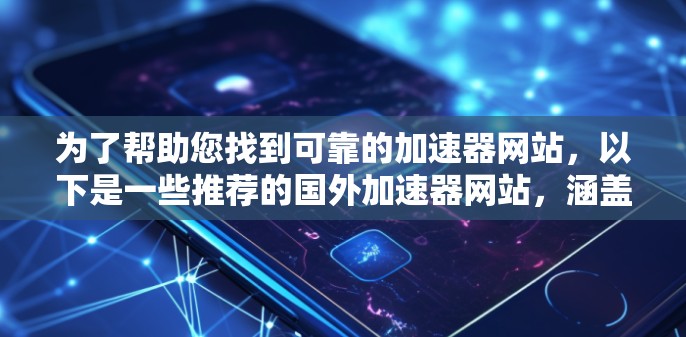 为了帮助您找到可靠的加速器网站，以下是一些推荐的国外加速器网站，涵盖服务器加速、网页优化加速、下载加速等多种服务，供您选择