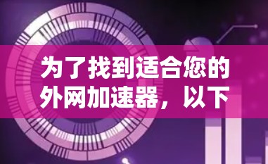 为了找到适合您的外网加速器，以下是分步骤的推荐和建议