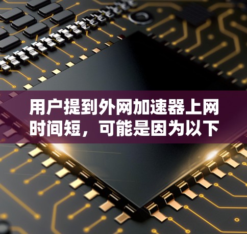 用户提到外网加速器上网时间短,可能是因为以下原因导致的 用户提到外网加速器上网时间短,可能是因为以下原因导致的