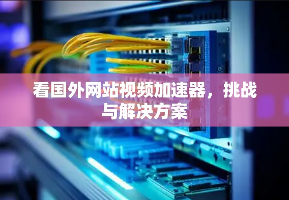 看国外网站视频加速器，挑战与解决方案