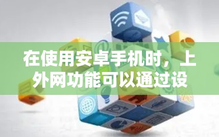 在使用安卓手机时，上外网功能可以通过设置来实现。以下是详细的步骤指南