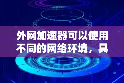 外网加速器可以使用不同的网络环境，具体取决于加速器的类型、使用的设备和是否支持其他网络。以下是详细的解答