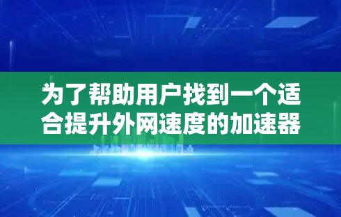 为了帮助用户找到一个适合提升外网速度的加速器，以下是详细的步骤和建议