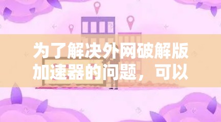 为了解决外网破解版加速器的问题，可以按照以下步骤进行