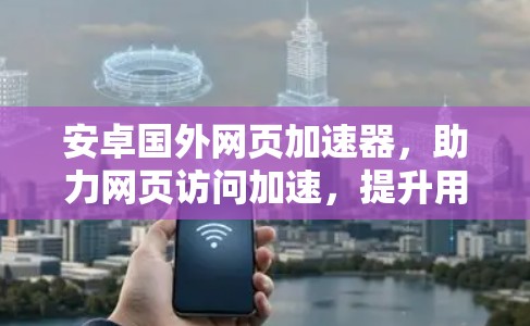 安卓国外网页加速器，助力网页访问加速，提升用户体验