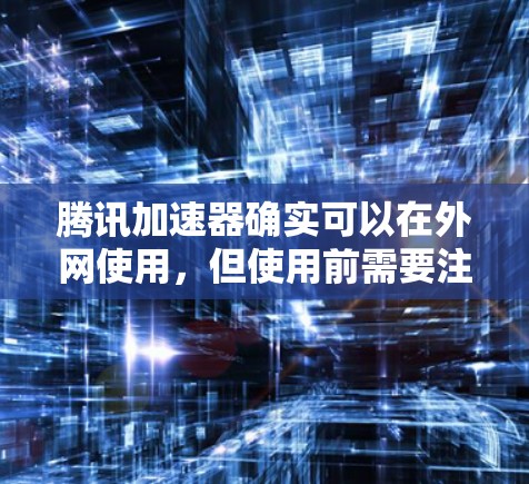 腾讯加速器确实可以在外网使用，但使用前需要注意以下几点