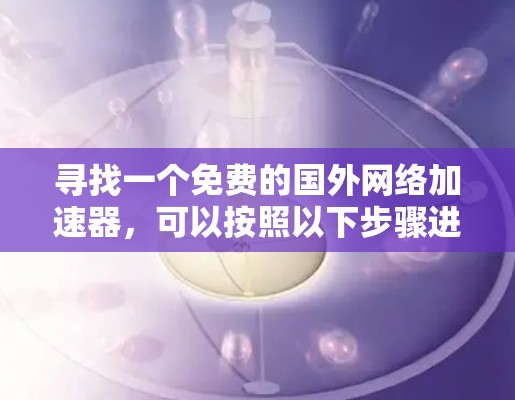 寻找一个免费的国外网络加速器，可以按照以下步骤进行