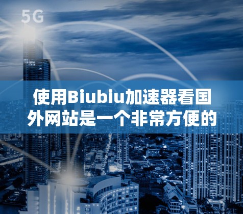 使用Biubiu加速器看国外网站是一个非常方便的过程，但为了确保安全和正确使用，以下是一些实用的小贴士