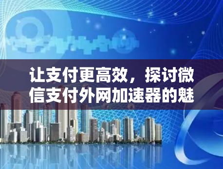 让支付更高效,探讨微信支付外网加速器的魅力与优化策略 让支付更高效,探讨微信支付外网加速器的魅力与优化策略