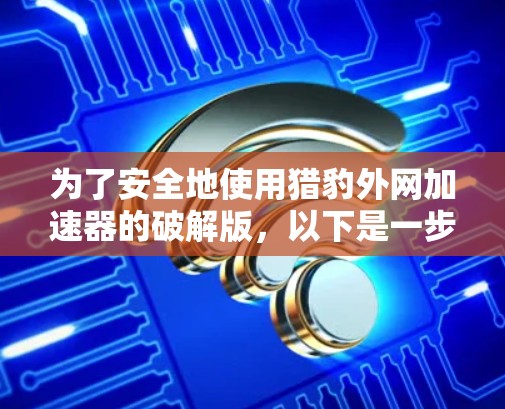 为了安全地使用猎豹外网加速器的破解版，以下是一步步的建议