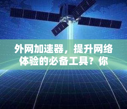 外网加速器，提升网络体验的必备工具？你了解多少？