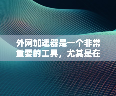 外网加速器是一个非常重要的工具，尤其是在需要快速访问外网资源时，它可以帮助你避免网络连接缓慢、延迟过长等问题。以下是一些推荐的外网加速器，供你参考