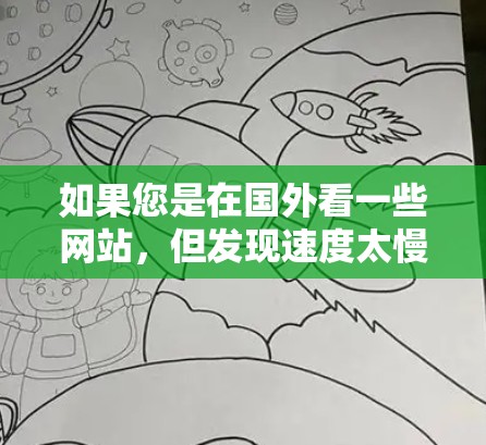 如果您是在国外看一些网站，但发现速度太慢，想用专用的加速软件来提升体验，以下是一些常用的加速工具和软件推荐，帮助您提升网站速度