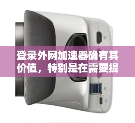 登录外网加速器确有其价值，特别是在需要提升下载速度、优化网络体验或解决网络不稳定的问题时。外网加速器可以帮助您更高效地下载文件，减少延迟，并提供更稳定的服务。以下是一些关于外网加速器的实用建议