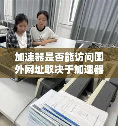 加速器是否能访问国外网址取决于加速器的设置和安全措施