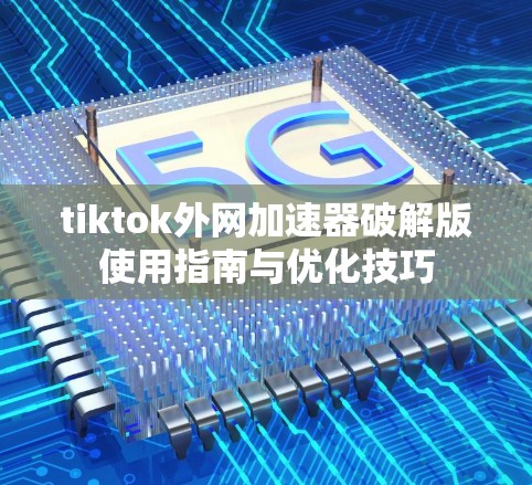tiktok外网加速器破解版使用指南与优化技巧