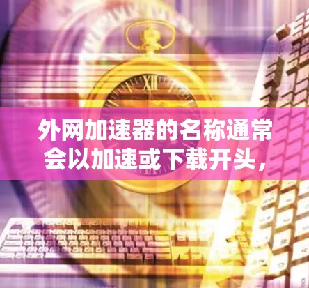 外网加速器的名称通常会以加速或下载开头，然后包含外网、设置或下载等关键词。常见的名称结构包括