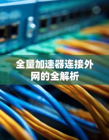 全量加速器连接外网的全解析 全量加速器连接外网的全解析