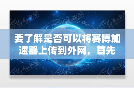 要了解是否可以将赛博加速器上传到外网，首先需要明确赛博加速器具体指什么。赛博加速器可能是指某种在线加速工具、软件或品牌，具体功能和用途可能因品牌而异。以下是一些可能的解释和建议