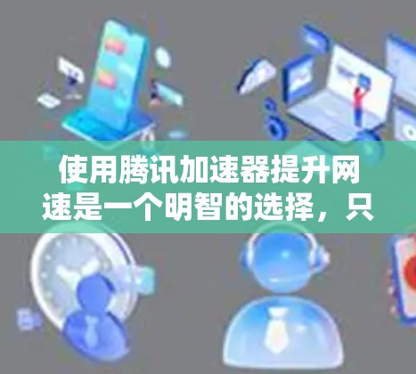 使用腾讯加速器提升网速是一个明智的选择，只要按照以下步骤执行，可以有效提高你的网速体验