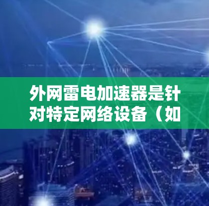 外网雷电加速器是针对特定网络设备（如电脑或手机）的加速软件，主要通过技术手段提升网络连接速度。下面是逐步的下载和使用指南